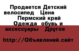 Продается Детский велосипед › Цена ­ 2 300 - Пермский край Одежда, обувь и аксессуары » Другое   